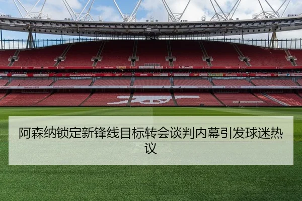 阿森纳锁定新锋线目标转会谈判内幕引发球迷热议