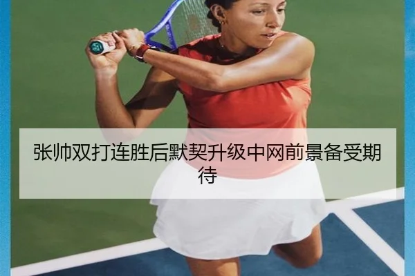 张帅双打连胜后默契升级中网前景备受期待